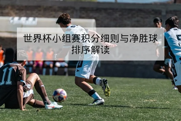 世界杯小组赛积分细则与净胜球排序解读